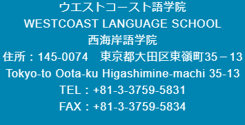 ウエストコースト語学院　WESTCOAST LANGUAGE SCHOOL　西海岸語学院　住所：145-0074　東京都大田区東嶺町35－13　Tokyo-to Oota-ku Higashimine-machi 35-13　TEL：+81-3-3759-5831　FAX：+81-3-3759-5834